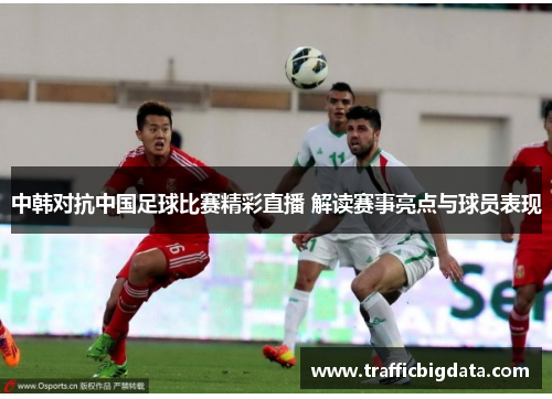 中韩对抗中国足球比赛精彩直播 解读赛事亮点与球员表现