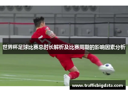 世界杯足球比赛总时长解析及比赛周期的影响因素分析