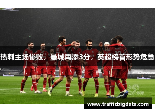 热刺主场惨败，曼城再添3分，英超榜首形势危急