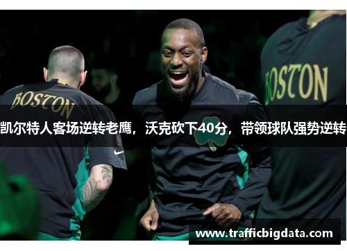 凯尔特人客场逆转老鹰，沃克砍下40分，带领球队强势逆转