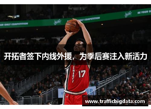 开拓者签下内线外援，为季后赛注入新活力