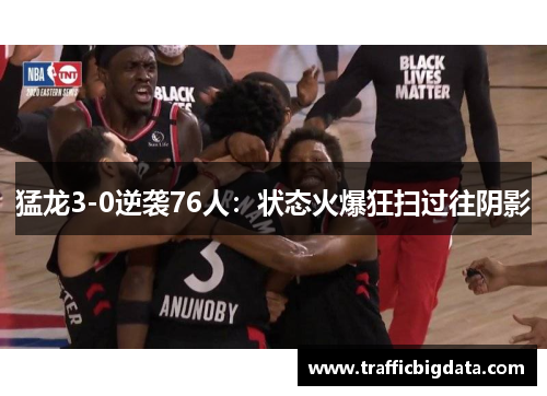 猛龙3-0逆袭76人：状态火爆狂扫过往阴影