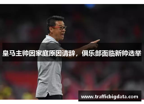 皇马主帅因家庭原因请辞，俱乐部面临新帅选举