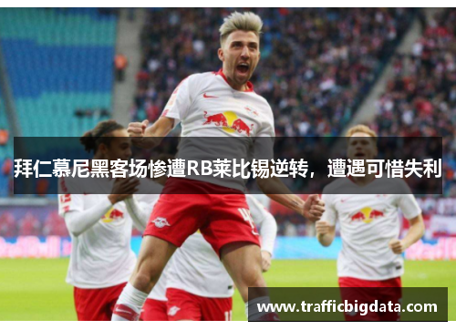 拜仁慕尼黑客场惨遭RB莱比锡逆转，遭遇可惜失利