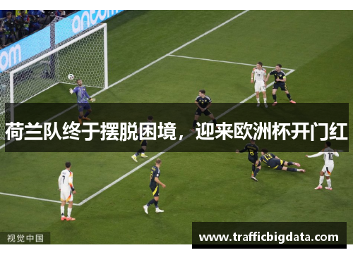 荷兰队终于摆脱困境，迎来欧洲杯开门红