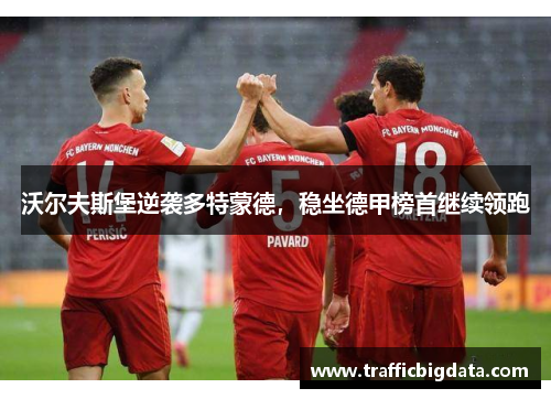 沃尔夫斯堡逆袭多特蒙德，稳坐德甲榜首继续领跑