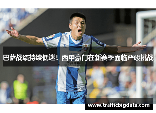 巴萨战绩持续低迷！西甲豪门在新赛季面临严峻挑战