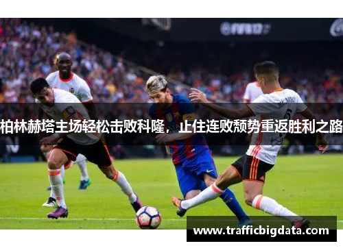 柏林赫塔主场轻松击败科隆，止住连败颓势重返胜利之路