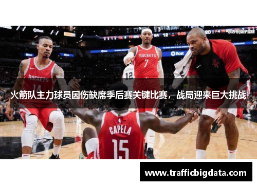 火箭队主力球员因伤缺席季后赛关键比赛，战局迎来巨大挑战