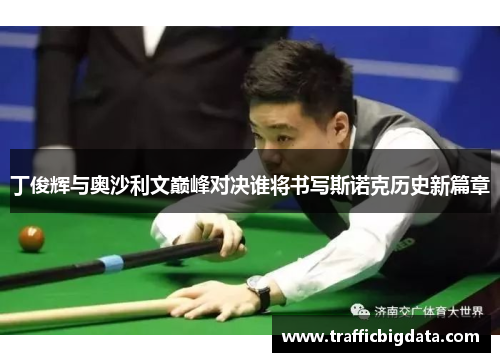 丁俊辉与奥沙利文巅峰对决谁将书写斯诺克历史新篇章
