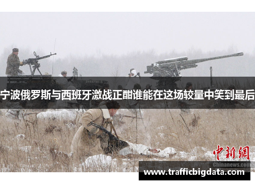 宁波俄罗斯与西班牙激战正酣谁能在这场较量中笑到最后