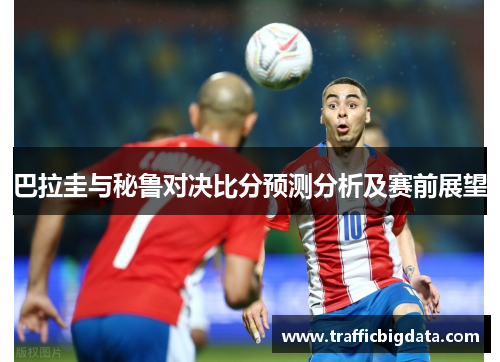 巴拉圭与秘鲁对决比分预测分析及赛前展望