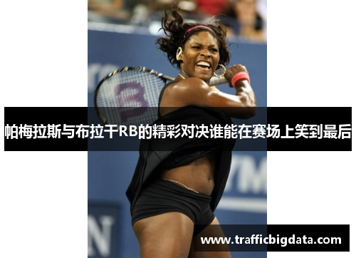 帕梅拉斯与布拉干RB的精彩对决谁能在赛场上笑到最后
