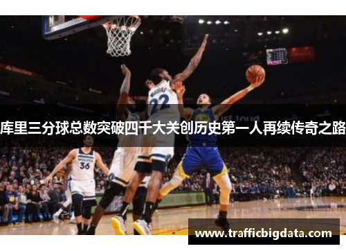 库里三分球总数突破四千大关创历史第一人再续传奇之路