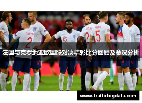 法国与克罗地亚欧国联对决精彩比分回顾及赛况分析