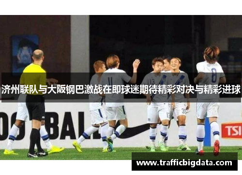 济州联队与大阪钢巴激战在即球迷期待精彩对决与精彩进球