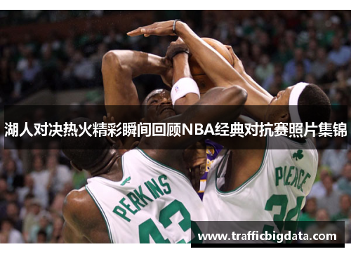 湖人对决热火精彩瞬间回顾NBA经典对抗赛照片集锦