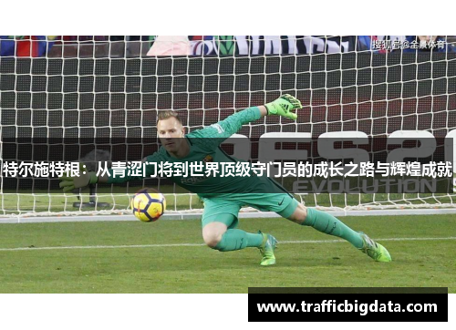 特尔施特根：从青涩门将到世界顶级守门员的成长之路与辉煌成就
