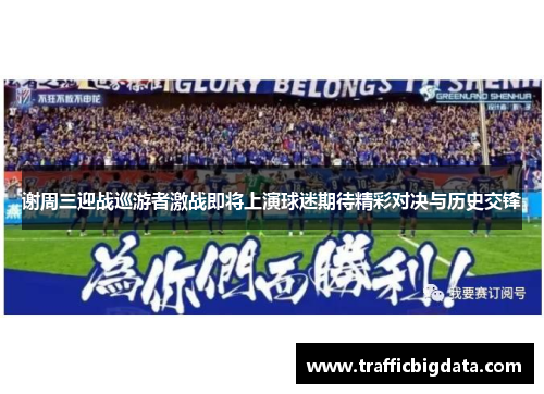 谢周三迎战巡游者激战即将上演球迷期待精彩对决与历史交锋