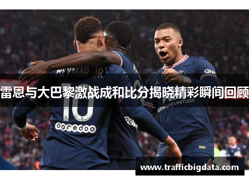 雷恩与大巴黎激战成和比分揭晓精彩瞬间回顾