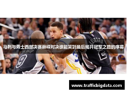 马刺与勇士西部决赛巅峰对决谁能笑到最后揭开冠军之路的序幕