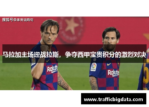 马拉加主场迎战拉斯，争夺西甲宝贵积分的激烈对决