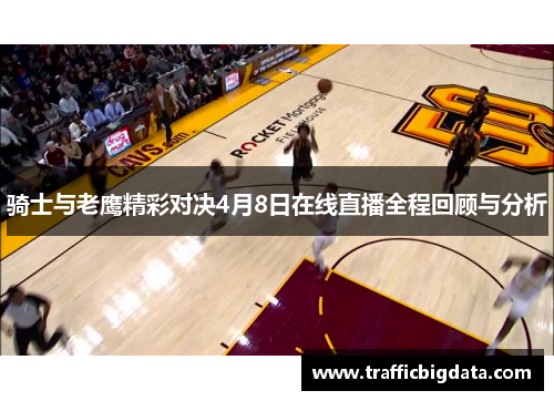 骑士与老鹰精彩对决4月8日在线直播全程回顾与分析
