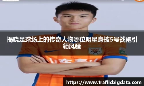 揭晓足球场上的传奇人物哪位明星身披5号战袍引领风骚