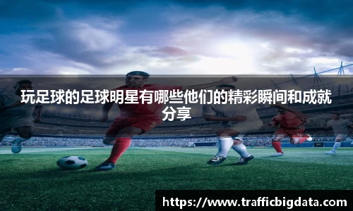 玩足球的足球明星有哪些他们的精彩瞬间和成就分享